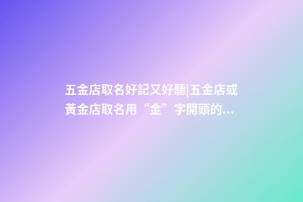 五金店取名好記又好聽|五金店或黃金店取名用“金”字開頭的成語-第1張-店鋪起名-玄機派